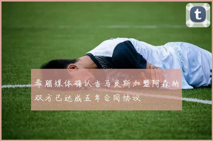 希腊媒体确认吉马良斯加盟阿森纳双方已达成五年合同协议
