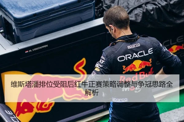 维斯塔潘排位受阻后红牛正赛策略调整与争冠思路全解析