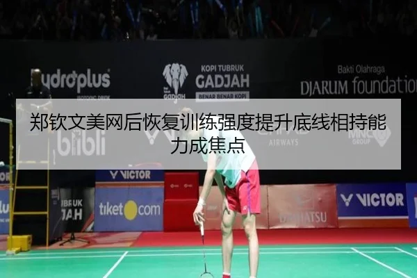 郑钦文美网后恢复训练强度提升底线相持能力成焦点
