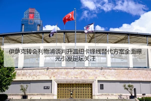 伊萨克转会利物浦谈判升温纽卡锋线替代方案全面曝光引发足坛关注
