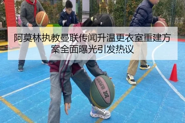 阿莫林执教曼联传闻升温更衣室重建方案全面曝光引发热议